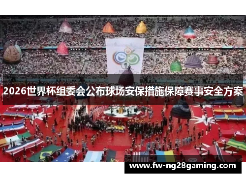 2026世界杯组委会公布球场安保措施保障赛事安全方案
