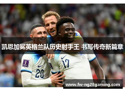 凯恩加冕英格兰队历史射手王 书写传奇新篇章