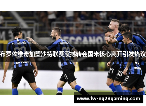 布罗佐维奇加盟沙特联赛震撼转会国米核心离开引发热议 布罗佐维奇加盟沙特联赛震撼转会国米核心离开引发热议