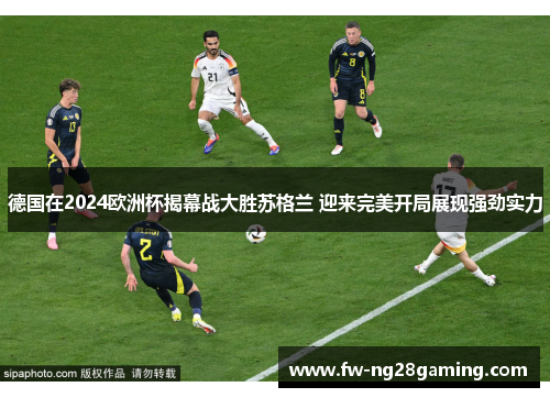 德国在2024欧洲杯揭幕战大胜苏格兰 迎来完美开局展现强劲实力 德国在2024欧洲杯揭幕战大胜苏格兰 迎来完美开局展现强劲实力