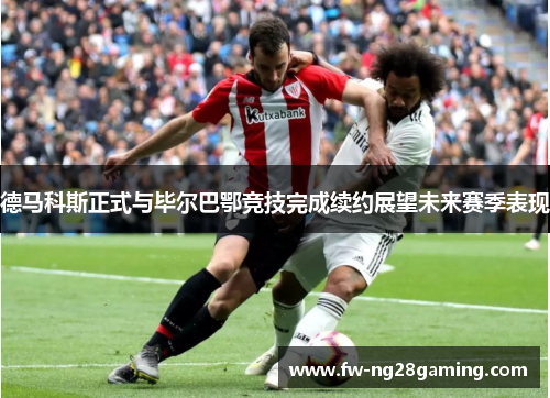 德马科斯正式与毕尔巴鄂竞技完成续约展望未来赛季表现