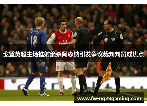 戈登英超主场推射绝杀阿森纳引发争议裁判判罚成焦点