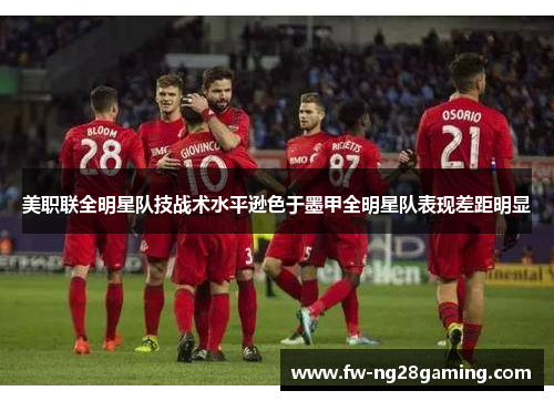 美职联全明星队技战术水平逊色于墨甲全明星队表现差距明显 美职联全明星队技战术水平逊色于墨甲全明星队表现差距明显