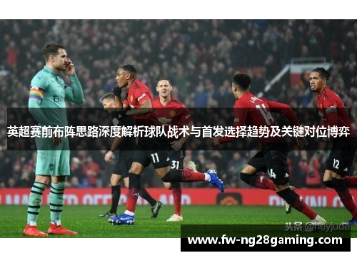 英超赛前布阵思路深度解析球队战术与首发选择趋势及关键对位博弈
