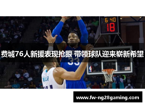 费城76人新援表现抢眼 带领球队迎来崭新希望