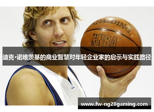 迪克·诺维茨基的商业智慧对年轻企业家的启示与实践路径