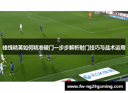锋线精英如何精准破门一步步解析射门技巧与战术运用