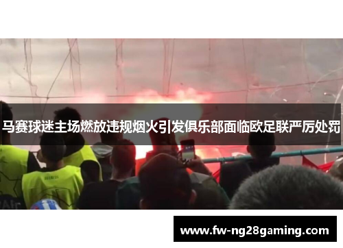 马赛球迷主场燃放违规烟火引发俱乐部面临欧足联严厉处罚