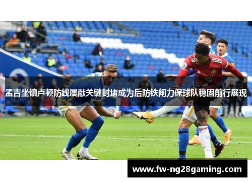 孟吉坐镇卢顿防线屡献关键封堵成为后防铁闸力保球队稳固前行展现