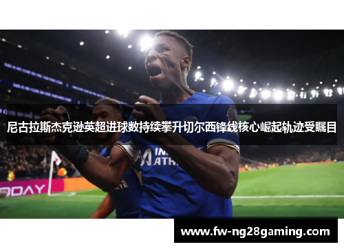 尼古拉斯杰克逊英超进球数持续攀升切尔西锋线核心崛起轨迹受瞩目 尼古拉斯杰克逊英超进球数持续攀升切尔西锋线核心崛起轨迹受瞩目